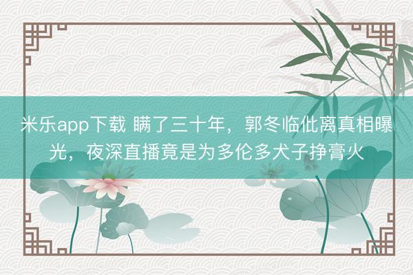 米乐app下载 瞒了三十年，郭冬临仳离真相曝光，夜深直播竟是为多伦多犬子挣膏火