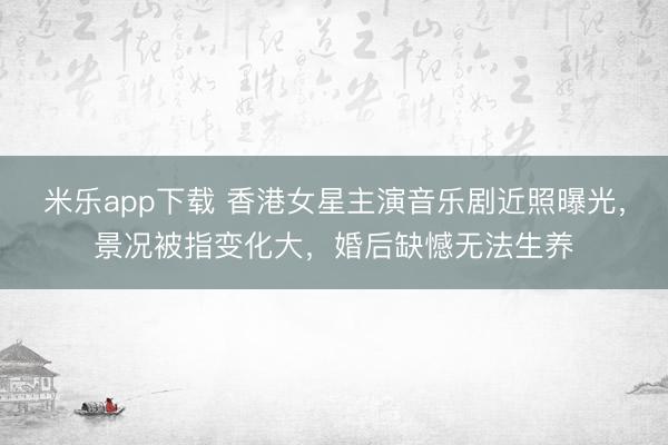 米乐app下载 香港女星主演音乐剧近照曝光，景况被指变化大，婚后缺憾无法生养