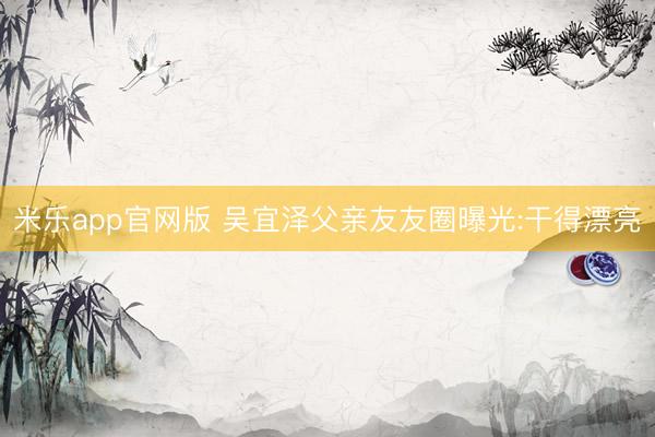 米乐app官网版 吴宜泽父亲友友圈曝光:干得漂亮