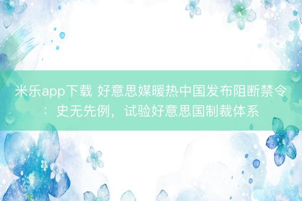 米乐app下载 好意思媒暖热中国发布阻断禁令：史无先例，试验好意思国制裁体系