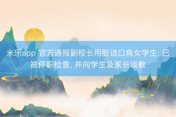 米乐app 官方通报副校长用脏话口角女学生: 已被停职检查， 并向学生及家长谈歉
