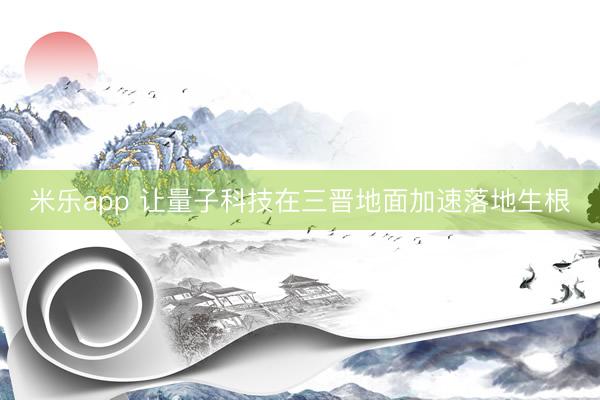 米乐app 让量子科技在三晋地面加速落地生根