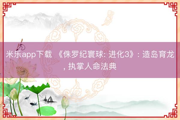 米乐app下载 《侏罗纪寰球: 进化3》: 造岛育龙， 执掌人命法典