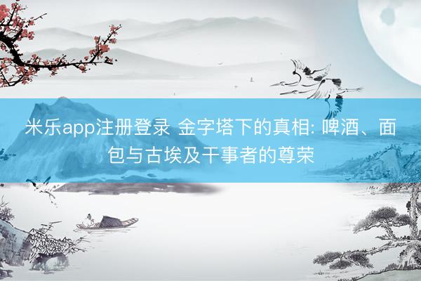 米乐app注册登录 金字塔下的真相: 啤酒、面包与古埃及干事者的尊荣