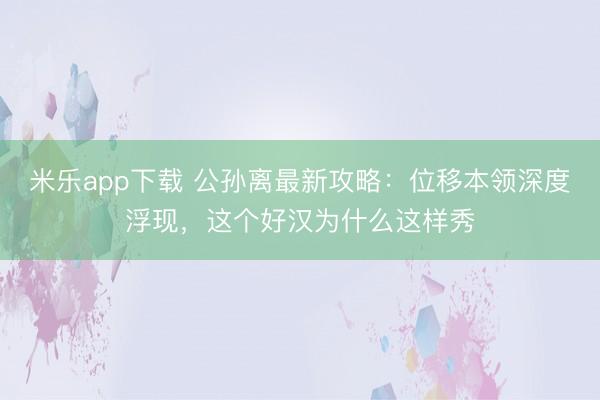 米乐app下载 公孙离最新攻略：位移本领深度浮现，这个好汉为什么这样秀