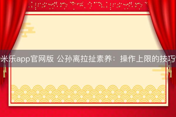 米乐app官网版 公孙离拉扯素养：操作上限的技巧