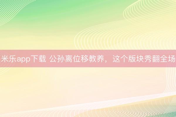 米乐app下载 公孙离位移教养，这个版块秀翻全场