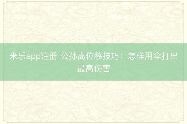 米乐app注册 公孙离位移技巧：怎样用伞打出最高伤害