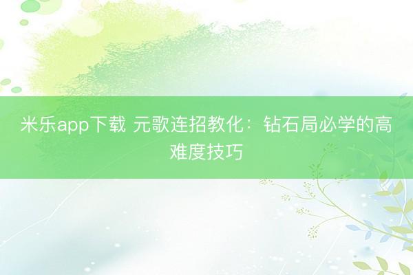 米乐app下载 元歌连招教化：钻石局必学的高难度技巧