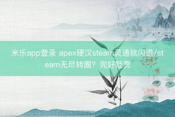米乐app登录 apex硬汉steam灵通就闪退/steam无尽转圈？完好贬责