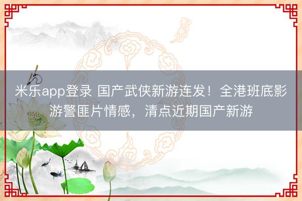 米乐app登录 国产武侠新游连发！全港班底影游警匪片情感，清点近期国产新游