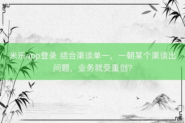 米乐app登录 结合渠谈单一，一朝某个渠谈出问题，业务就受重创？
