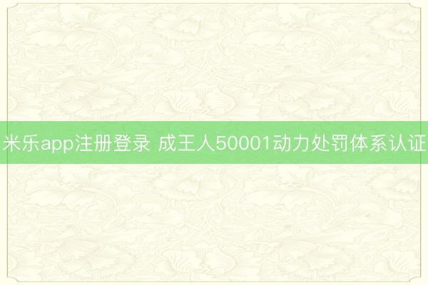 米乐app注册登录 成王人50001动力处罚体系认证