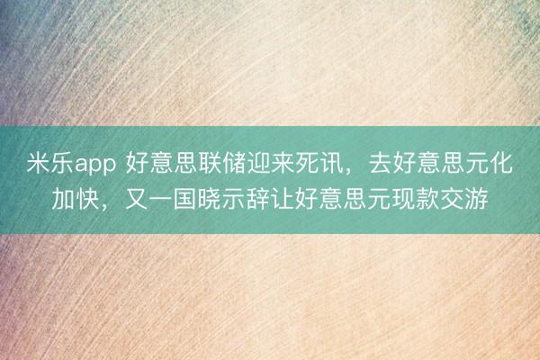 米乐app 好意思联储迎来死讯，去好意思元化加快，又一国晓示辞让好意思元现款交游