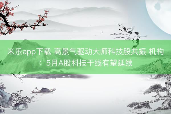 米乐app下载 高景气驱动大师科技股共振 机构：5月A股科技干线有望延续