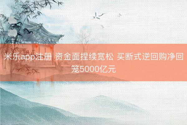米乐app注册 资金面捏续宽松 买断式逆回购净回笼5000亿元