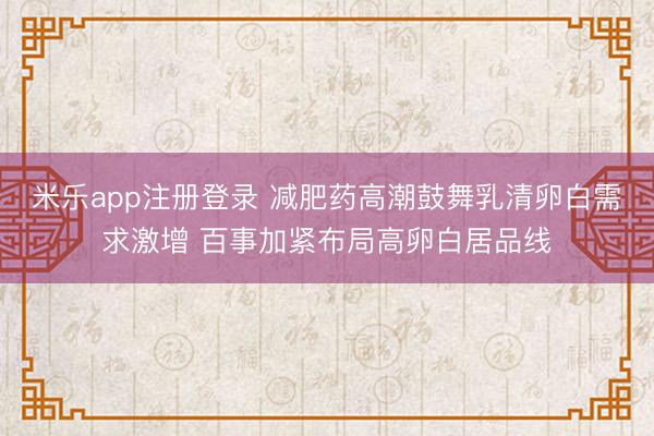 米乐app注册登录 减肥药高潮鼓舞乳清卵白需求激增 百事加紧布局高卵白居品线