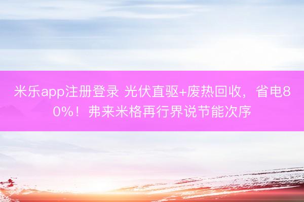 米乐app注册登录 光伏直驱+废热回收，省电80%！弗来米格再行界说节能次序