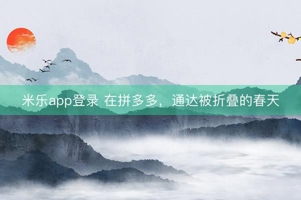 米乐app登录 在拼多多，通达被折叠的春天