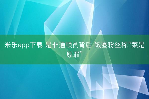 米乐app下载 是非通顺员背后 饭圈粉丝称“菜是原罪”
