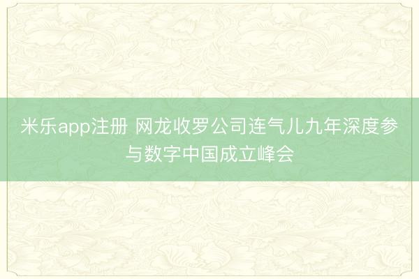 米乐app注册 网龙收罗公司连气儿九年深度参与数字中国成立峰会