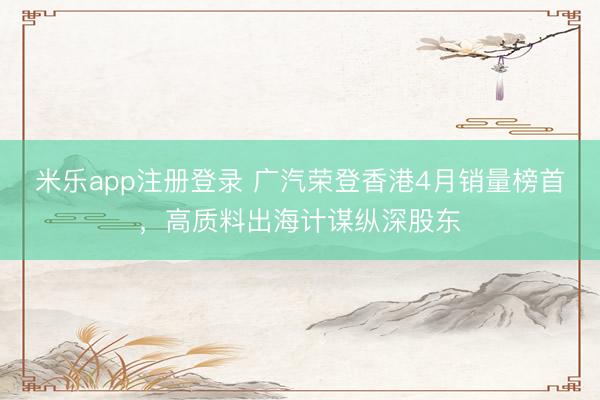 米乐app注册登录 广汽荣登香港4月销量榜首，高质料出海计谋纵深股东
