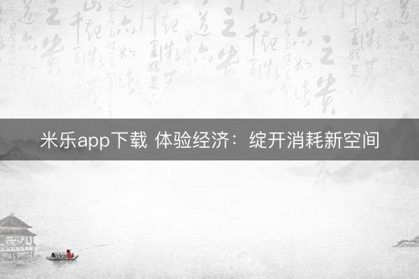 米乐app下载 体验经济：绽开消耗新空间