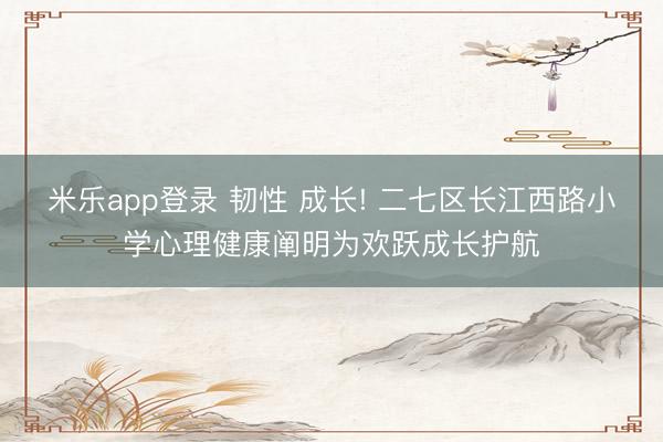 米乐app登录 韧性 成长! 二七区长江西路小学心理健康阐明为欢跃成长护航