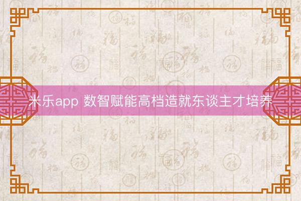 米乐app 数智赋能高档造就东谈主才培养