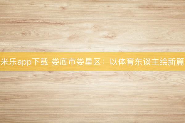 米乐app下载 娄底市娄星区：以体育东谈主绘新篇