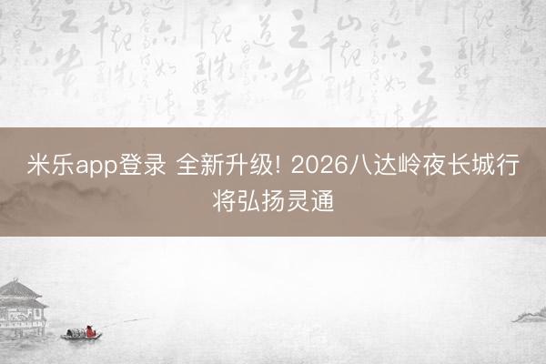 米乐app登录 全新升级! 2026八达岭夜长城行将弘扬灵通