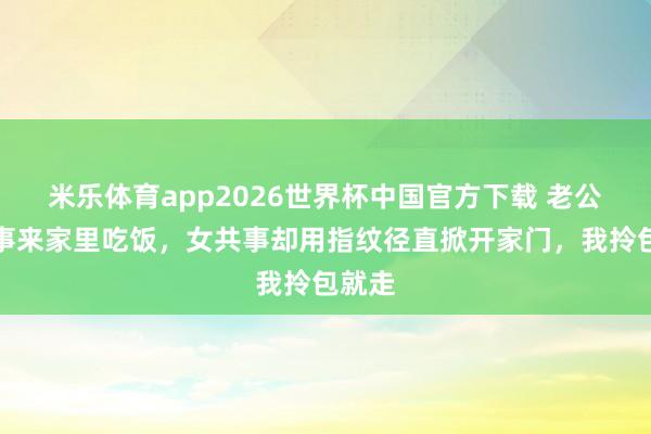 米乐体育app2026世界杯中国官方下载 老公请共事来家里吃饭,女共事却用指纹径直掀开家门,我拎包就走