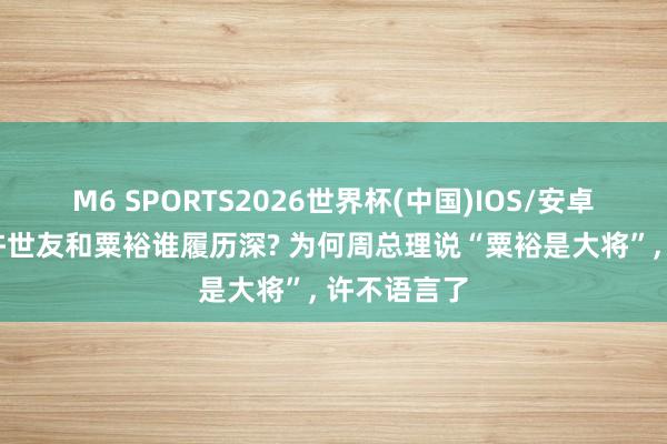 M6 SPORTS2026世界杯(中国)IOS/安卓官方下载 许世友和粟裕谁履历深? 为何周总理说“粟裕是大将”, 许不语言了