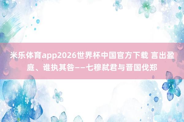 米乐体育app2026世界杯中国官方下载 言出盈庭、谁执其咎——七穆弑君与晋国伐郑