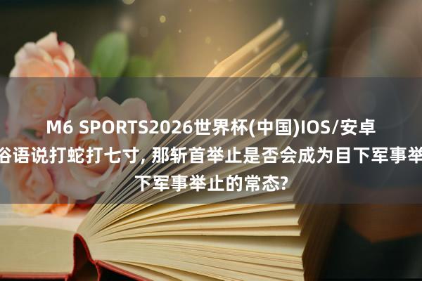 M6 SPORTS2026世界杯(中国)IOS/安卓官方下载 俗语说打蛇打七寸, 那斩首举止是否会成为目下军事举止的常态?