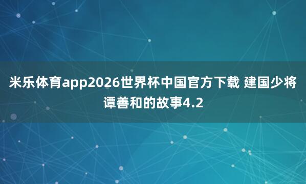 米乐体育app2026世界杯中国官方下载 建国少将谭善和的故事4.2