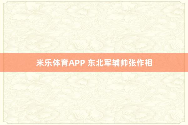 米乐体育APP 东北军辅帅张作相