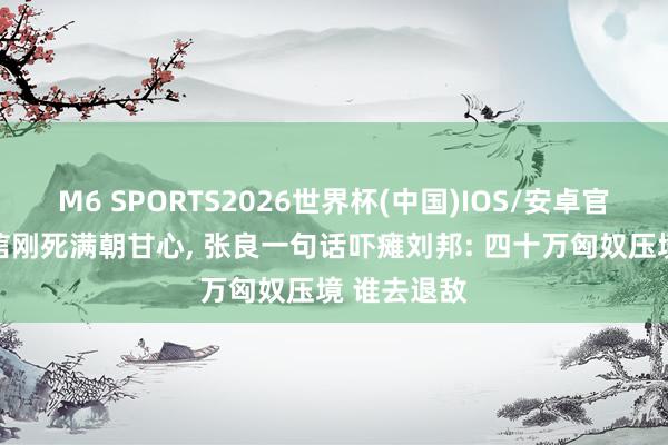 M6 SPORTS2026世界杯(中国)IOS/安卓官方下载 韩信刚死满朝甘心, 张良一句话吓瘫刘邦: 四十万匈奴压境 谁去退敌