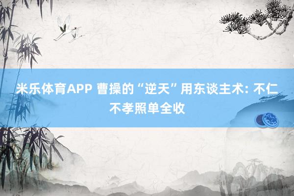 米乐体育APP 曹操的“逆天”用东谈主术: 不仁不孝照单全收
