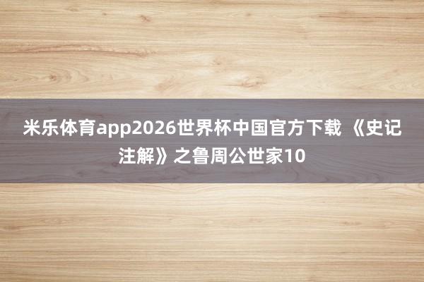 米乐体育app2026世界杯中国官方下载 《史记注解》之鲁周公世家10