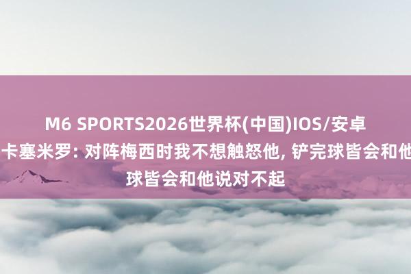 M6 SPORTS2026世界杯(中国)IOS/安卓官方下载 卡塞米罗: 对阵梅西时我不想触怒他, 铲完球皆会和他说对不起