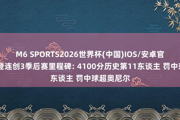 M6 SPORTS2026世界杯(中国)IOS/安卓官方下载 哈登连创3季后赛里程碑: 4100分历史第11东谈主 罚中球超奥尼尔