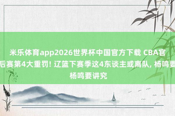 米乐体育app2026世界杯中国官方下载 CBA官宣季后赛第4大重罚! 辽篮下赛季这4东谈主或离队, 杨鸣要讲究