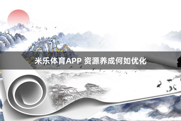 米乐体育APP 资源养成何如优化