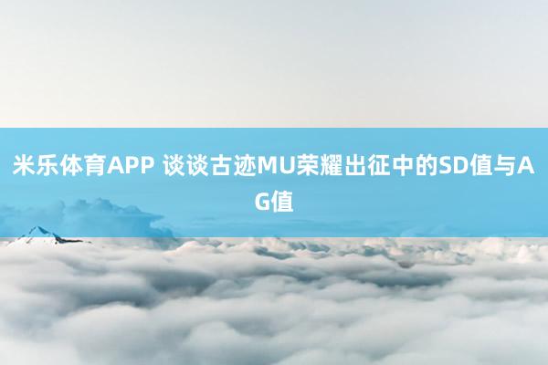米乐体育APP 谈谈古迹MU荣耀出征中的SD值与AG值