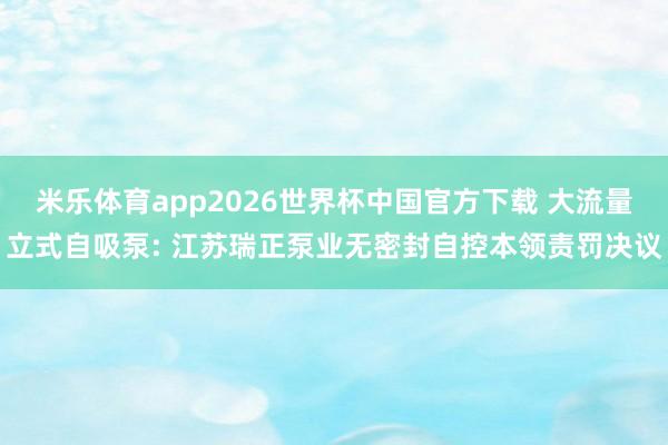 米乐体育app2026世界杯中国官方下载 大流量立式自吸泵: 江苏瑞正泵业无密封自控本领责罚决议
