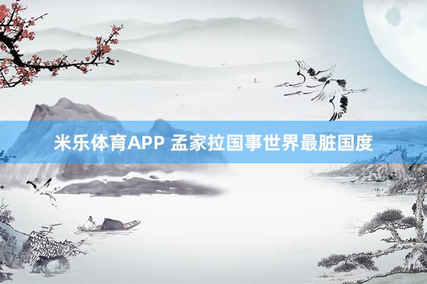 米乐体育APP 孟家拉国事世界最脏国度