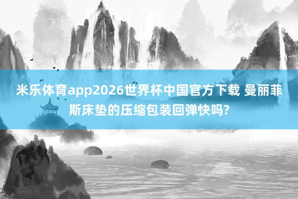 米乐体育app2026世界杯中国官方下载 曼丽菲斯床垫的压缩包装回弹快吗?