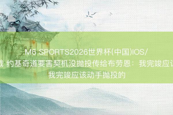 M6 SPORTS2026世界杯(中国)IOS/安卓官方下载 约基奇道要害契机没抛投传给布劳恩：我完竣应该动手抛投的