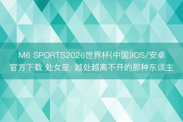M6 SPORTS2026世界杯(中国)IOS/安卓官方下载 处女座: 越处越离不开的那种东谈主